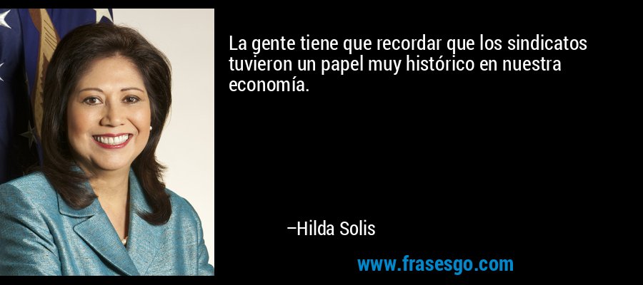 La gente tiene que recordar que los sindicatos tuvieron un papel muy histórico en nuestra economía. – Hilda Solis