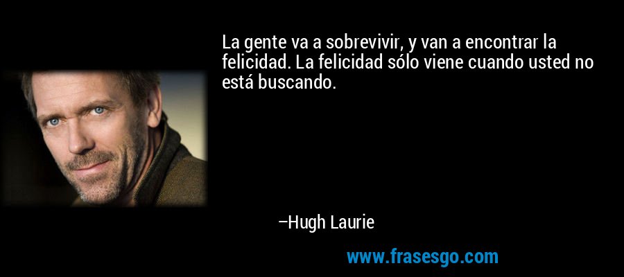 La gente va a sobrevivir, y van a encontrar la felicidad. La felicidad sólo viene cuando usted no está buscando. – Hugh Laurie