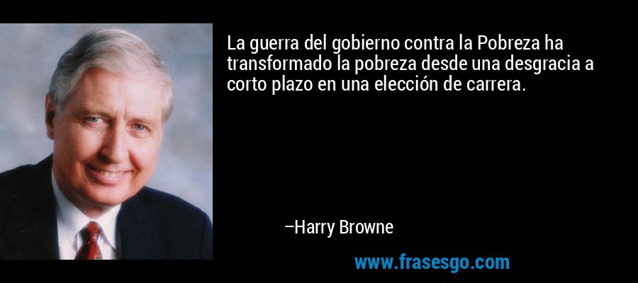 La guerra del gobierno contra la Pobreza ha transformado la pobreza desde una desgracia a corto plazo en una elección de carrera. – Harry Browne