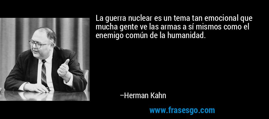 La guerra nuclear es un tema tan emocional que mucha gente ve las armas a sí mismos como el enemigo común de la humanidad. – Herman Kahn