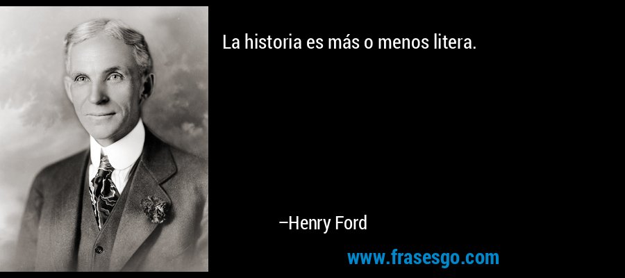 La historia es más o menos litera. – Henry Ford
