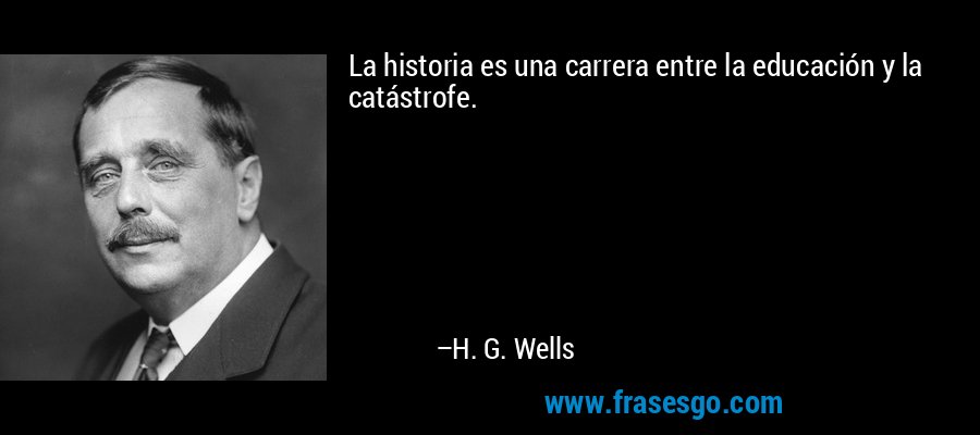 La historia es una carrera entre la educación y la catástrofe. – H. G. Wells