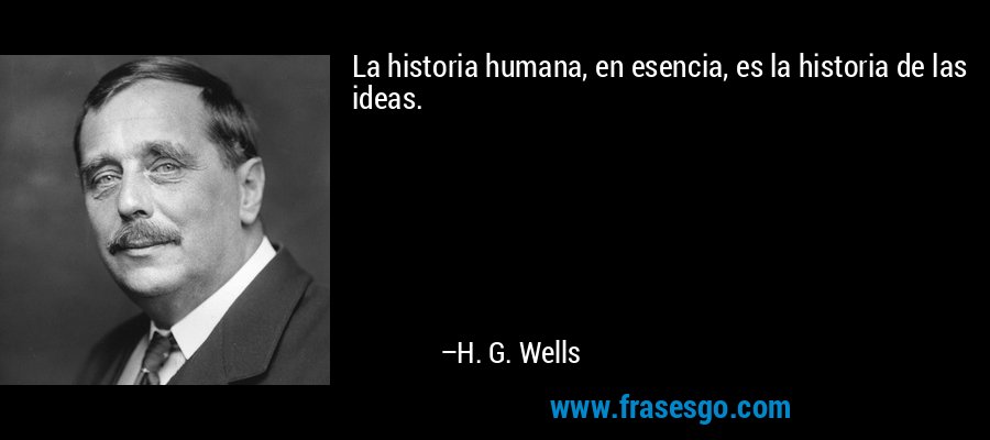 La historia humana, en esencia, es la historia de las ideas. – H. G. Wells