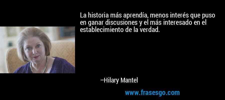 La historia más aprendía, menos interés que puso en ganar discusiones y el más interesado en el establecimiento de la verdad. – Hilary Mantel