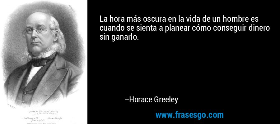La hora más oscura en la vida de un hombre es cuando se sienta a planear cómo conseguir dinero sin ganarlo. – Horace Greeley