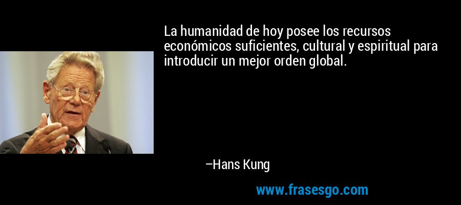 La humanidad de hoy posee los recursos económicos suficientes, cultural y espiritual para introducir un mejor orden global. – Hans Kung
