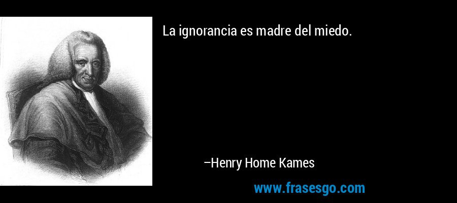 La ignorancia es madre del miedo. – Henry Home Kames