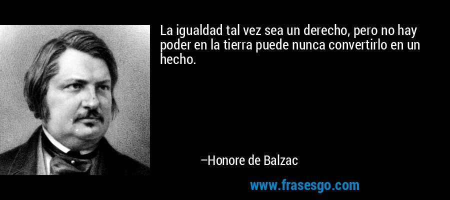 La igualdad tal vez sea un derecho, pero no hay poder en la tierra puede nunca convertirlo en un hecho. – Honore de Balzac