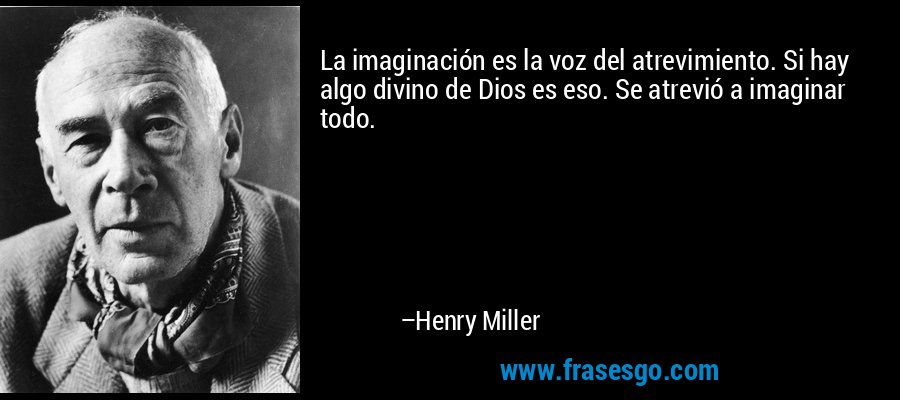 La imaginación es la voz del atrevimiento. Si hay algo divino de Dios es eso. Se atrevió a imaginar todo. – Henry Miller