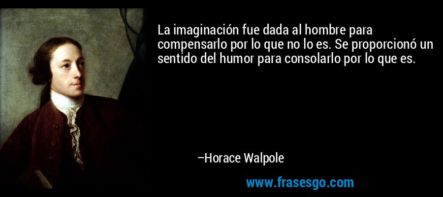 La imaginación fue dada al hombre para compensarlo por lo que no lo es. Se proporcionó un sentido del humor para consolarlo por lo que es. – Horace Walpole