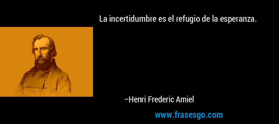 La incertidumbre es el refugio de la esperanza. – Henri Frederic Amiel
