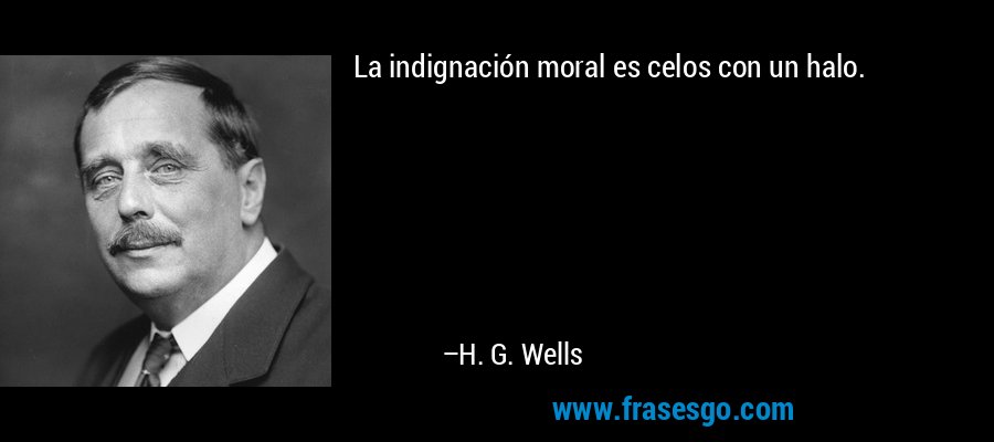 La indignación moral es celos con un halo. – H. G. Wells