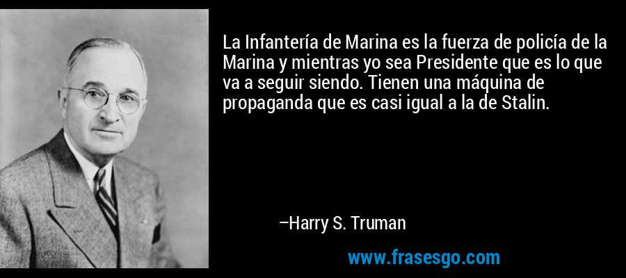 La Infantería de Marina es la fuerza de policía de la Marina y mientras yo sea Presidente que es lo que va a seguir siendo. Tienen una máquina de propaganda que es casi igual a la de Stalin. – Harry S. Truman