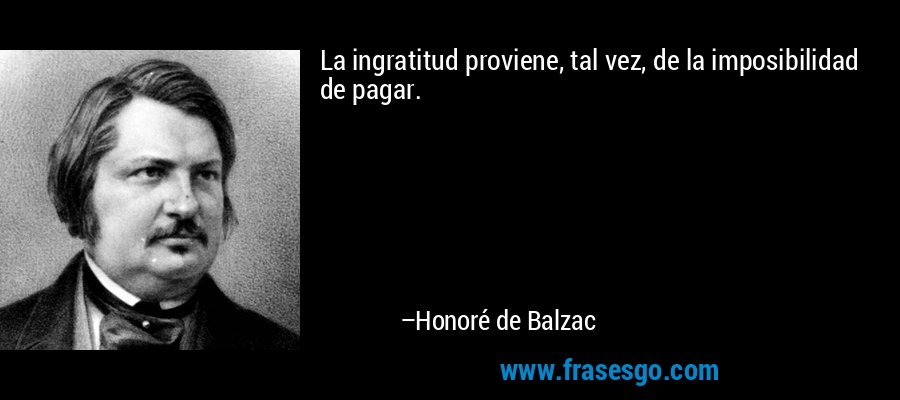 La ingratitud proviene, tal vez, de la imposibilidad de pagar. – Honoré de Balzac