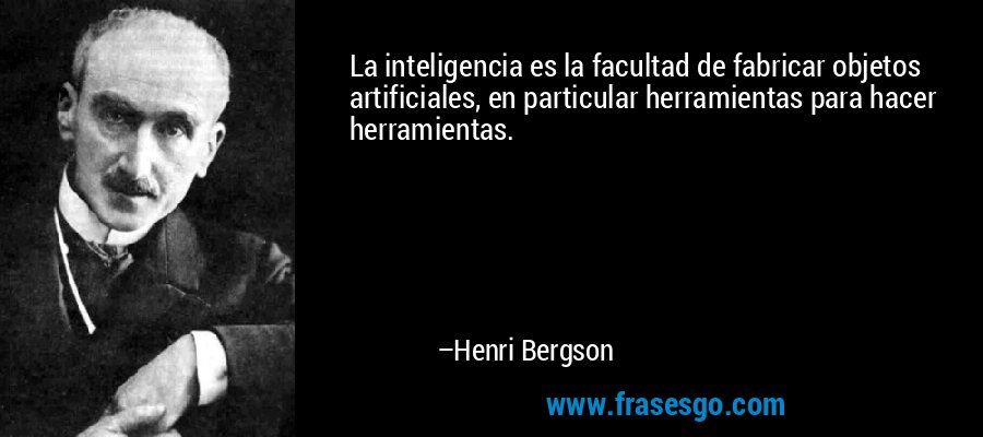 La inteligencia es la facultad de fabricar objetos artificiales, en particular herramientas para hacer herramientas. – Henri Bergson