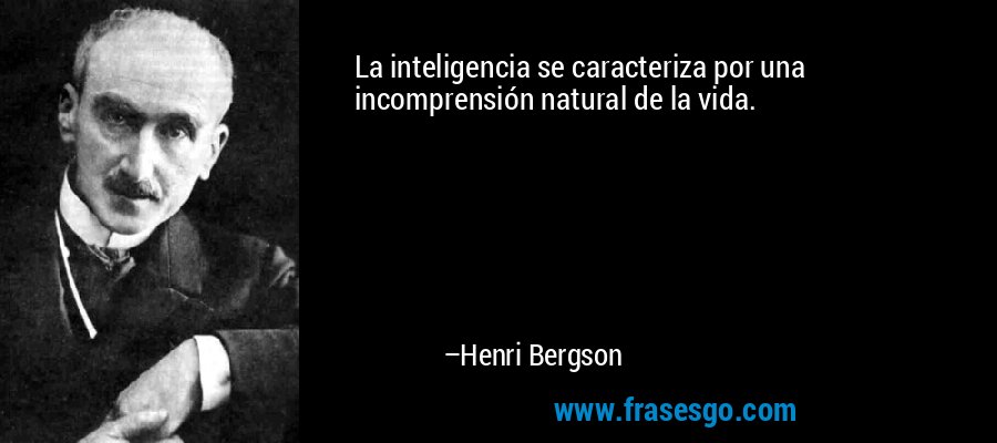 La inteligencia se caracteriza por una incomprensión natural de la vida. – Henri Bergson
