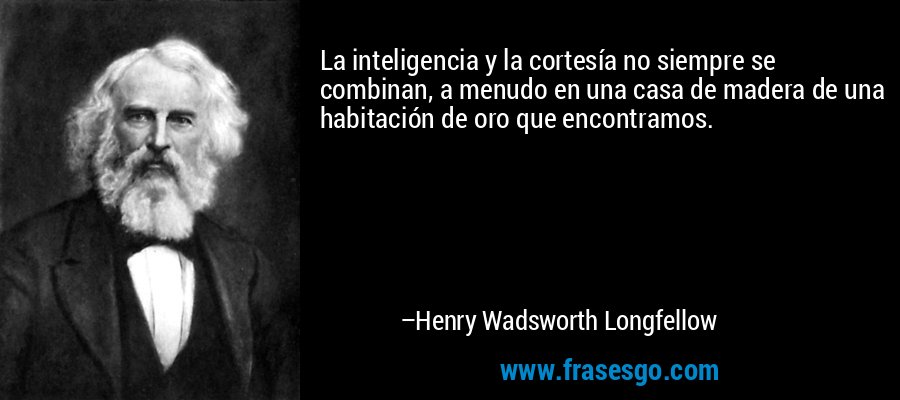 La inteligencia y la cortesía no siempre se combinan, a menudo en una casa de madera de una habitación de oro que encontramos. – Henry Wadsworth Longfellow