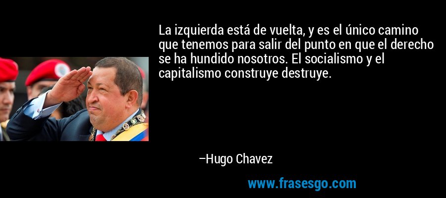 La izquierda está de vuelta, y es el único camino que tenemos para salir del punto en que el derecho se ha hundido nosotros. El socialismo y el capitalismo construye destruye. – Hugo Chavez
