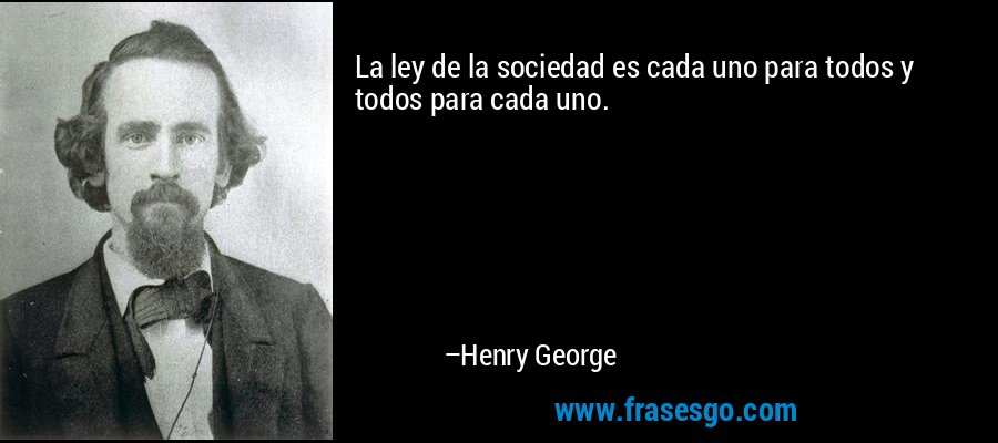 La ley de la sociedad es cada uno para todos y todos para cada uno. – Henry George
