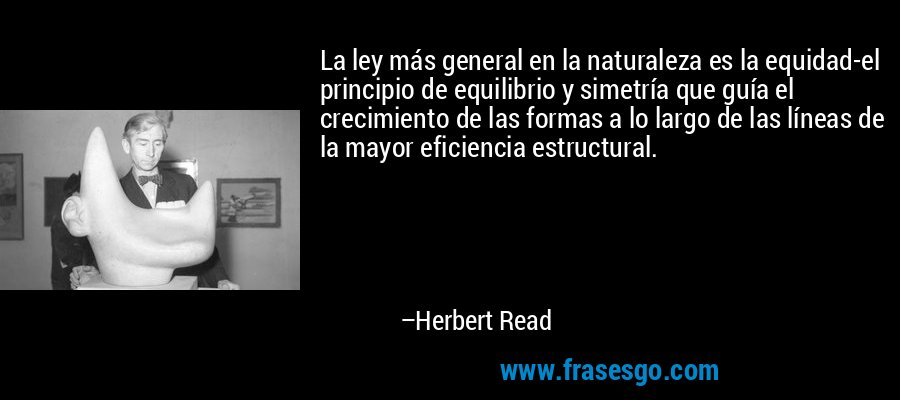 La ley más general en la naturaleza es la equidad-el principio de equilibrio y simetría que guía el crecimiento de las formas a lo largo de las líneas de la mayor eficiencia estructural. – Herbert Read