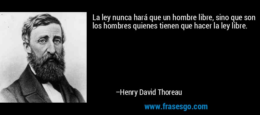 La ley nunca hará que un hombre libre, sino que son los hombres quienes tienen que hacer la ley libre. – Henry David Thoreau