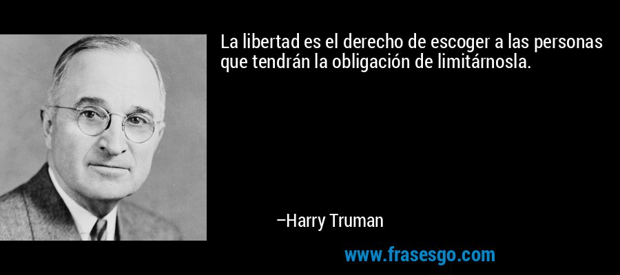 La libertad es el derecho de escoger a las personas que tendrán la obligación de limitárnosla. – Harry Truman