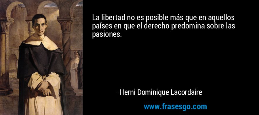 La libertad no es posible más que en aquellos países en que el derecho predomina sobre las pasiones. – Herni Dominique Lacordaire
