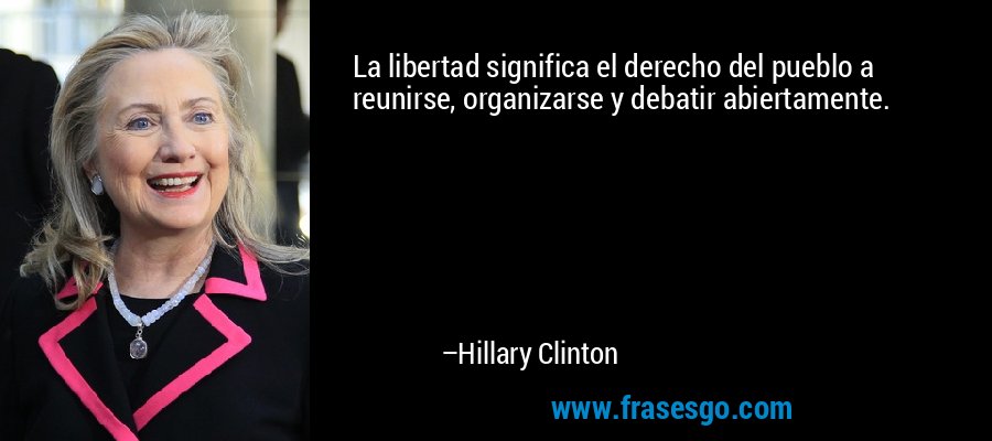 La libertad significa el derecho del pueblo a reunirse, organizarse y debatir abiertamente. – Hillary Clinton