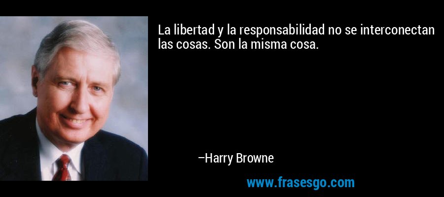 La libertad y la responsabilidad no se interconectan las cosas. Son la misma cosa. – Harry Browne