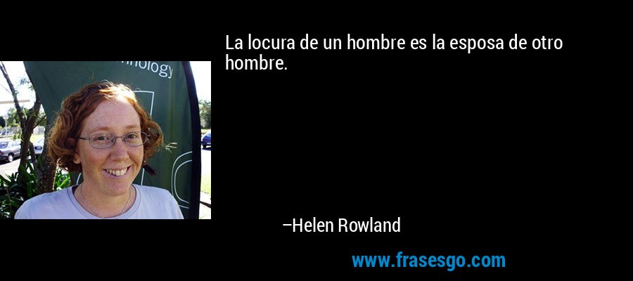 La locura de un hombre es la esposa de otro hombre. – Helen Rowland