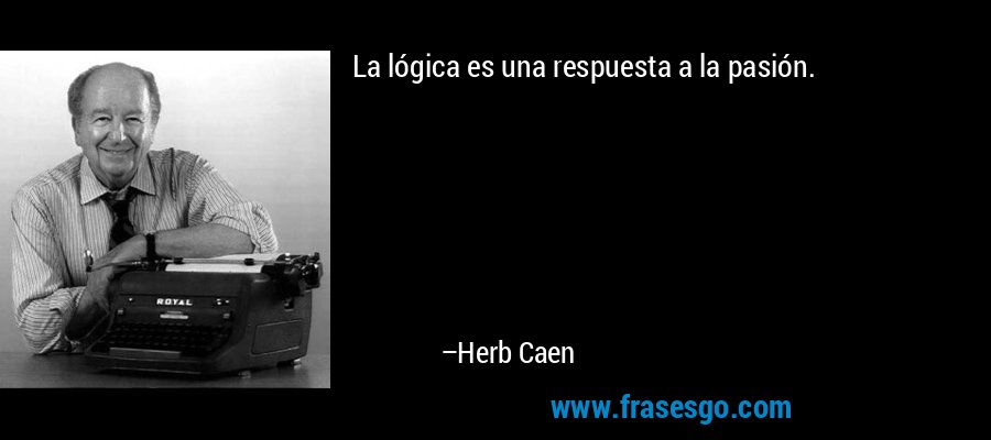La lógica es una respuesta a la pasión. – Herb Caen