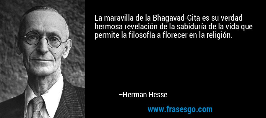 La maravilla de la Bhagavad-Gita es su verdad hermosa revelación de la sabiduría de la vida que permite la filosofía a florecer en la religión. – Herman Hesse