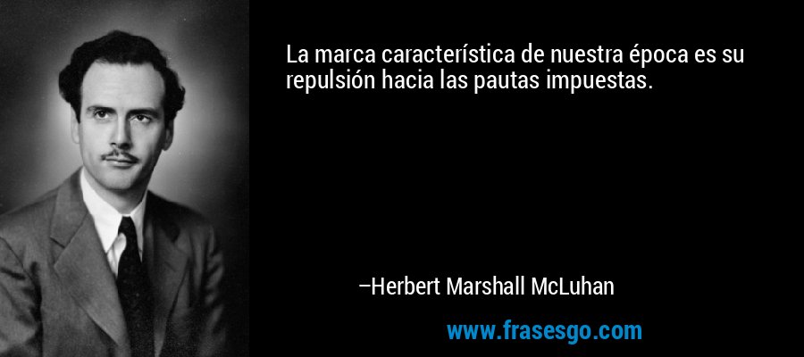 La marca característica de nuestra época es su repulsión hacia las pautas impuestas. – Herbert Marshall McLuhan