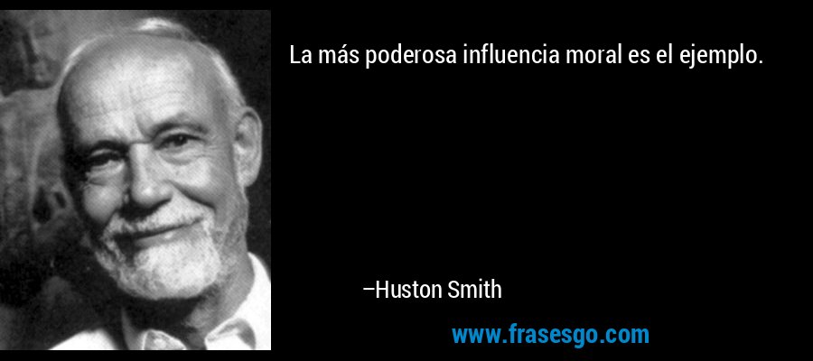La más poderosa influencia moral es el ejemplo. – Huston Smith