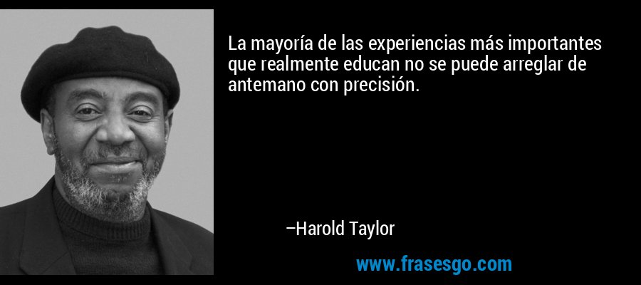 La mayoría de las experiencias más importantes que realmente educan no se puede arreglar de antemano con precisión. – Harold Taylor