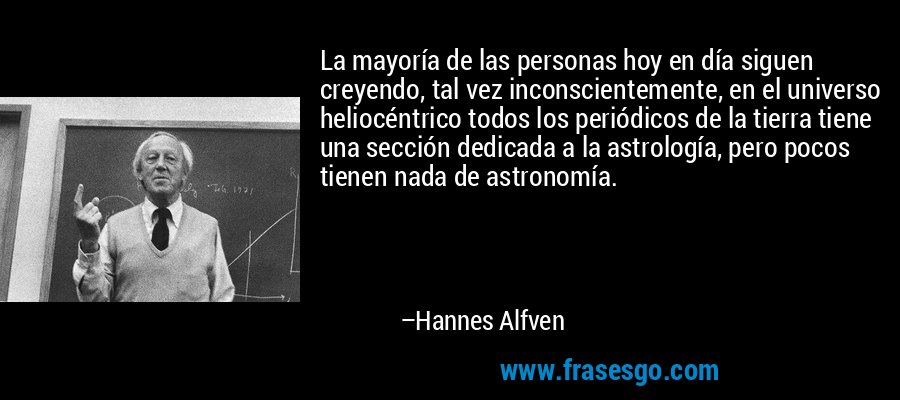 La mayoría de las personas hoy en día siguen creyendo, tal vez inconscientemente, en el universo heliocéntrico todos los periódicos de la tierra tiene una sección dedicada a la astrología, pero pocos tienen nada de astronomía. – Hannes Alfven