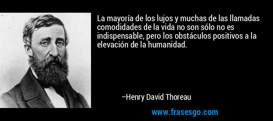 La mayoría de los lujos y muchas de las llamadas comodidades de la vida no son sólo no es indispensable, pero los obstáculos positivos a la elevación de la humanidad. – Henry David Thoreau