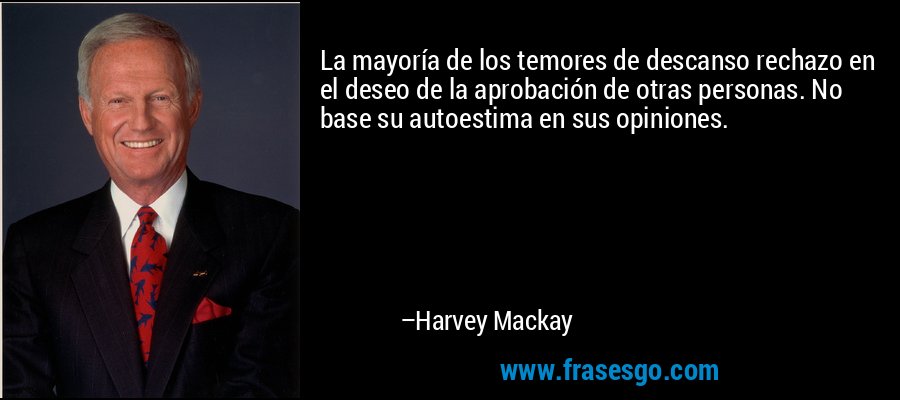 La mayoría de los temores de descanso rechazo en el deseo de la aprobación de otras personas. No base su autoestima en sus opiniones. – Harvey Mackay