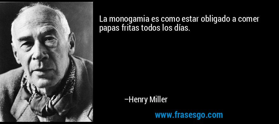 La monogamia es como estar obligado a comer papas fritas todos los días. – Henry Miller