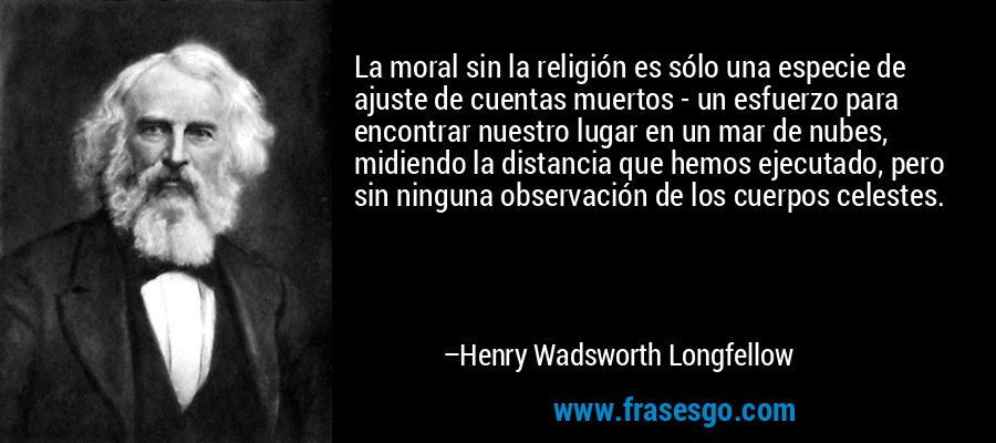 La moral sin la religión es sólo una especie de ajuste de cuentas muertos - un esfuerzo para encontrar nuestro lugar en un mar de nubes, midiendo la distancia que hemos ejecutado, pero sin ninguna observación de los cuerpos celestes. – Henry Wadsworth Longfellow