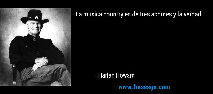 La música country es de tres acordes y la verdad. – Harlan Howard
