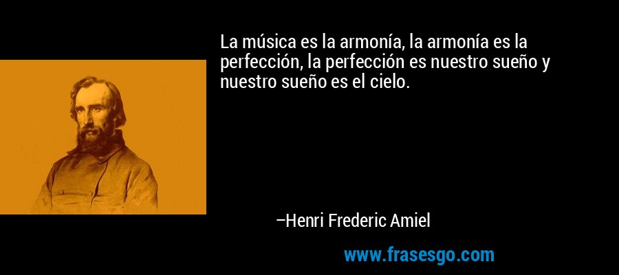 La música es la armonía, la armonía es la perfección, la perfección es nuestro sueño y nuestro sueño es el cielo. – Henri Frederic Amiel