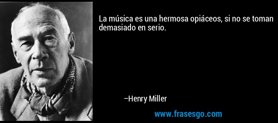 La música es una hermosa opiáceos, si no se toman demasiado en serio. – Henry Miller