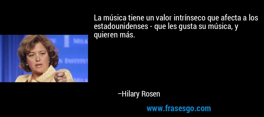 La música tiene un valor intrínseco que afecta a los estadounidenses - que les gusta su música, y quieren más. – Hilary Rosen