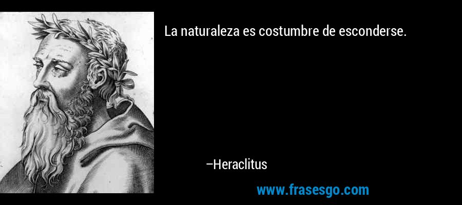 La naturaleza es costumbre de esconderse. – Heraclitus