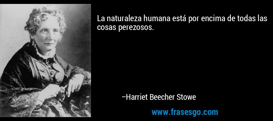La naturaleza humana está por encima de todas las cosas perezosos. – Harriet Beecher Stowe