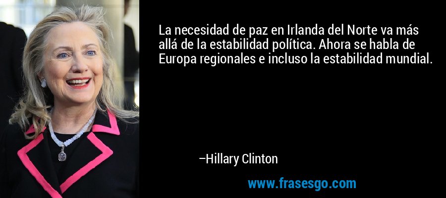 La necesidad de paz en Irlanda del Norte va más allá de la estabilidad política. Ahora se habla de Europa regionales e incluso la estabilidad mundial. – Hillary Clinton