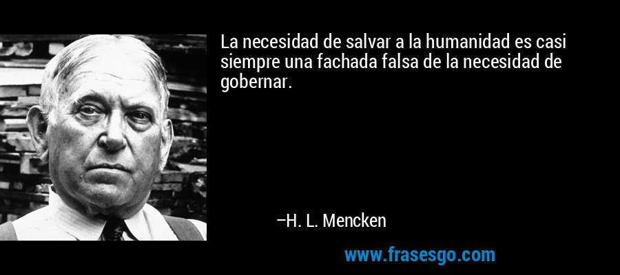 La necesidad de salvar a la humanidad es casi siempre una fachada falsa de la necesidad de gobernar. – H. L. Mencken