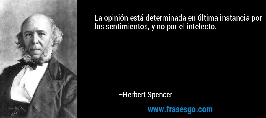 La opinión está determinada en última instancia por los sentimientos, y no por el intelecto. – Herbert Spencer