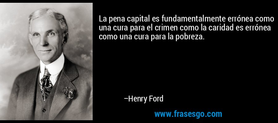La pena capital es fundamentalmente errónea como una cura para el crimen como la caridad es errónea como una cura para la pobreza. – Henry Ford